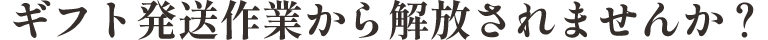 ギフト発送作業から解放されませんか？